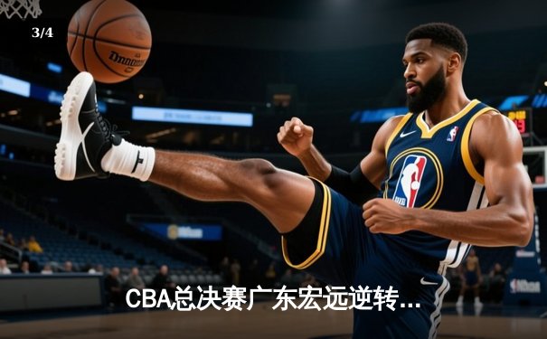 CBA总决赛广东宏远逆转辽宁本钢 胡明轩关键三分锁定胜局 - 3