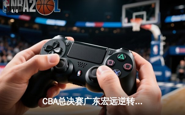 CBA总决赛广东宏远逆转辽宁本钢 胡明轩关键三分锁定胜局 - 4