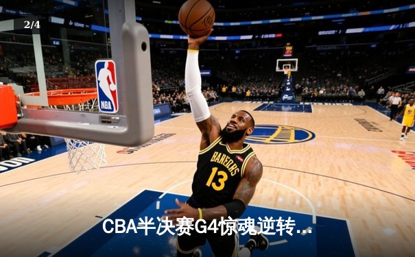 CBA半决赛G4惊魂逆转！辽宁男篮加时险胜广东 赵继伟砍33+8+5主宰生死时刻 - 2