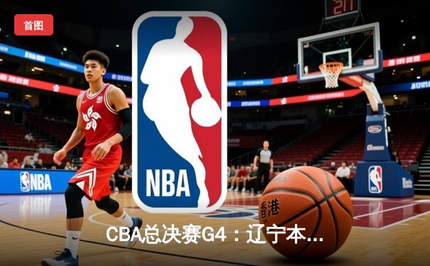 CBA总决赛G4：辽宁本钢加时险胜浙江广厦，总比分3-1夺赛点