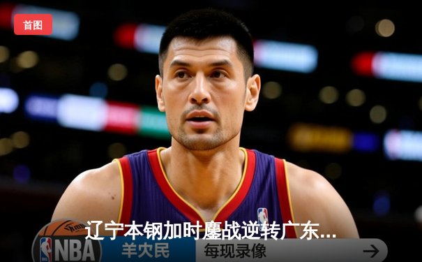 辽宁本钢加时鏖战逆转广东宏远 CBA半决赛上演史诗级对决