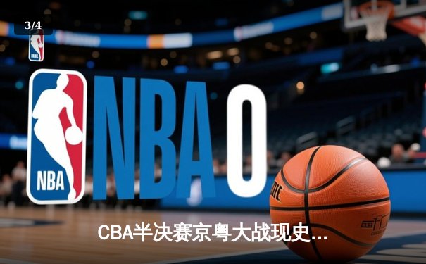 CBA半决赛京粤大战现史诗对决 广东加时险胜北京总分2-1领先 - 3