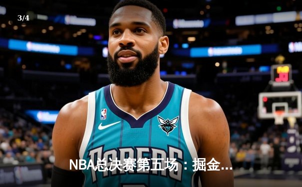 NBA总决赛第五场：掘金力克热火，约基奇三双率队夺得赛点 - 3