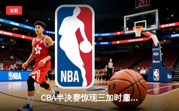 CBA半决赛惊现三加时鏖战 辽宁本钢134：131险胜广东宏远