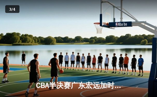 CBA半决赛广东宏远加时险胜辽宁本钢 胡明轩关键三分锁定胜局 - 3