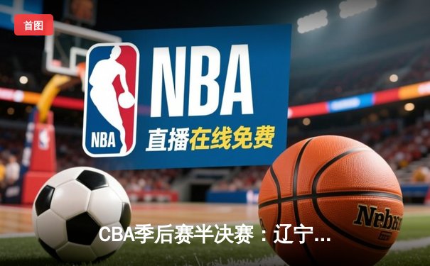 CBA季后赛半决赛：辽宁本钢加时险胜广东宏远，赵继伟砍下35分创生涯新高